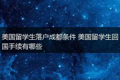 美国留学生落户成都条件 美国留学生回国手续有哪些