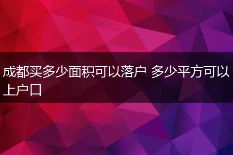 成都买多少面积可以落户 多少平方可以上户口