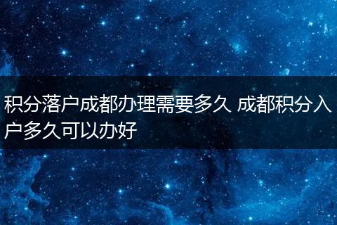 积分落户成都办理需要多久 成都积分入户多久可以办好
