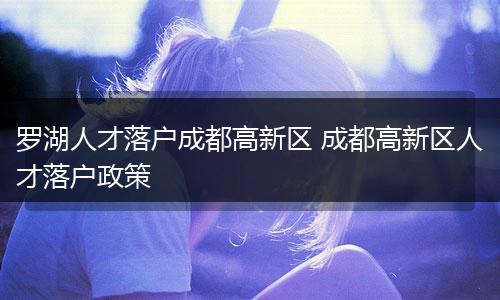 罗湖人才落户成都高新区 成都高新区人才落户政策