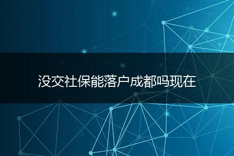 没交社保能落户成都吗现在