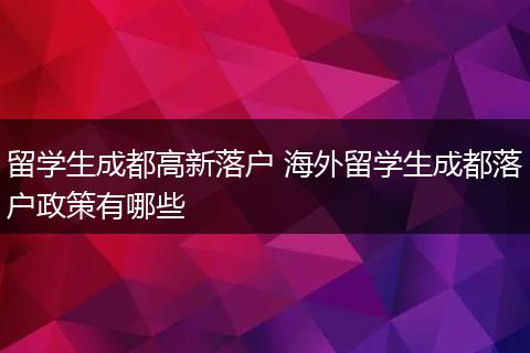 留学生成都高新落户 海外留学生成都落户政策有哪些