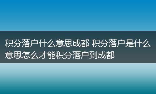 积分落户什么意思成都 积分落户是什么意思怎么才能积分落户到成都