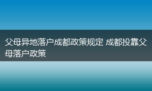 父母异地落户成都政策规定 成都投靠父母落户政策
