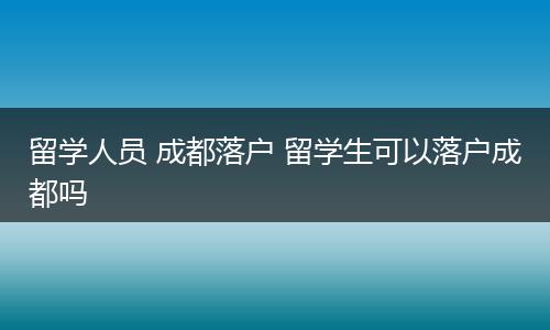 留学人员 成都落户 留学生可以落户成都吗