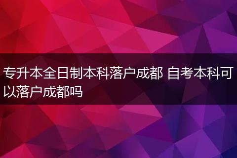 专升本全日制本科落户成都 自考本科可以落户成都吗