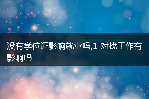 没有学位证影响就业吗,1 对找工作有影响吗
