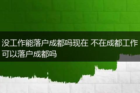 没工作能落户成都吗现在 不在成都工作可以落户成都吗