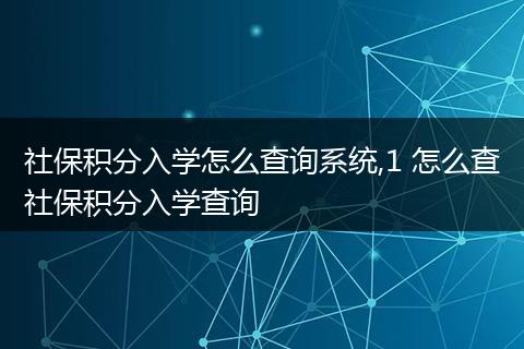 社保积分入学怎么查询系统,1 怎么查社保积分入学查询