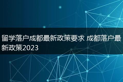 留学落户成都最新政策要求 成都落户最新政策2023