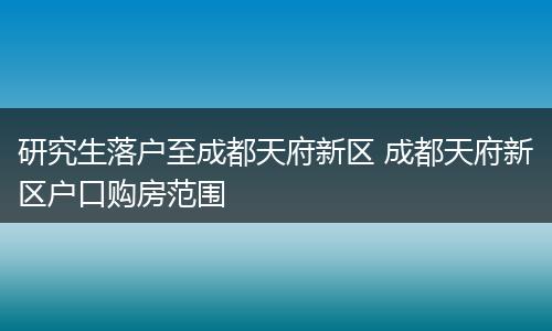 研究生落户至成都天府新区 成都天府新区户口购房范围