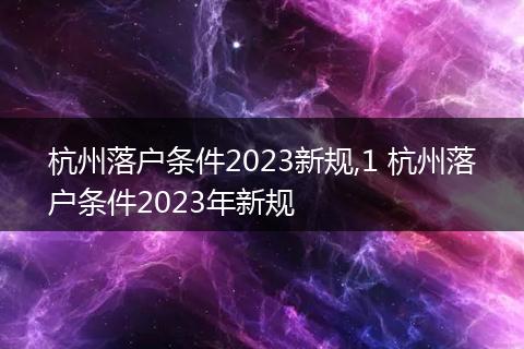 杭州落户条件2023新规,1 杭州落户条件2023年新规
