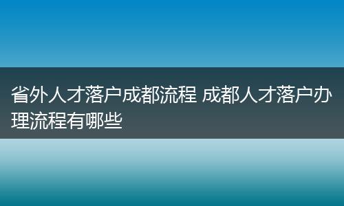 省外人才落户成都流程 成都人才落户办理流程有哪些