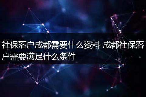 社保落户成都需要什么资料 成都社保落户需要满足什么条件