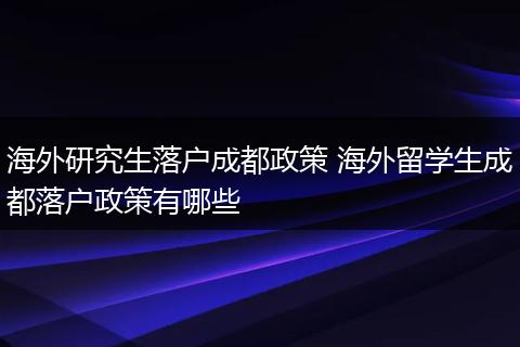 海外研究生落户成都政策 海外留学生成都落户政策有哪些