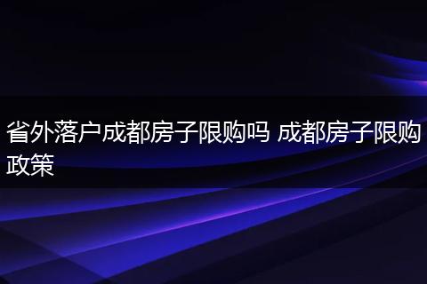 省外落户成都房子限购吗 成都房子限购政策