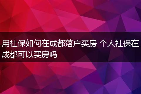 用社保如何在成都落户买房 个人社保在成都可以买房吗