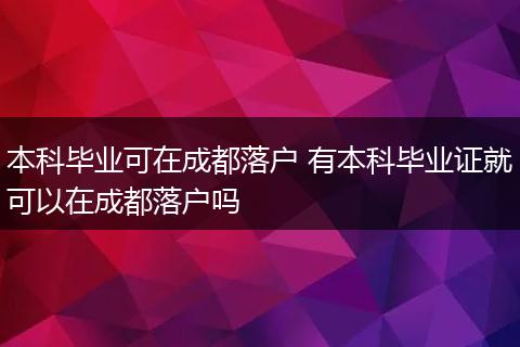 本科毕业可在成都落户 有本科毕业证就可以在成都落户吗