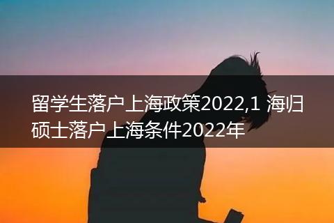 留学生落户上海政策2022,1 海归硕士落户上海条件2022年