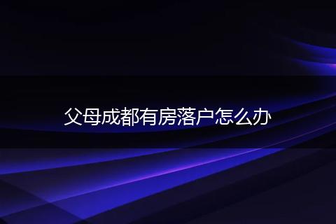 父母成都有房落户怎么办