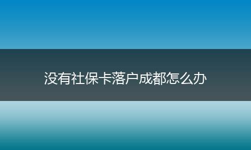 没有社保卡落户成都怎么办