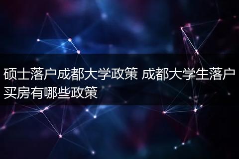 硕士落户成都大学政策 成都大学生落户买房有哪些政策