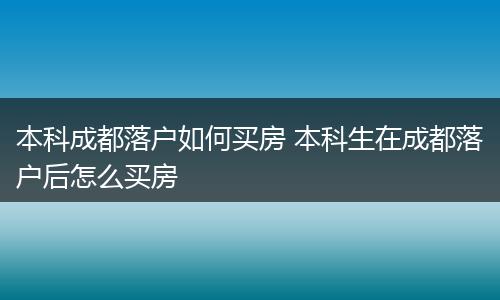 本科成都落户如何买房 本科生在成都落户后怎么买房