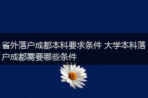 省外落户成都本科要求条件 大学本科落户成都需要哪些条件