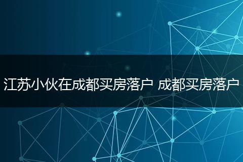 江苏小伙在成都买房落户 成都买房落户