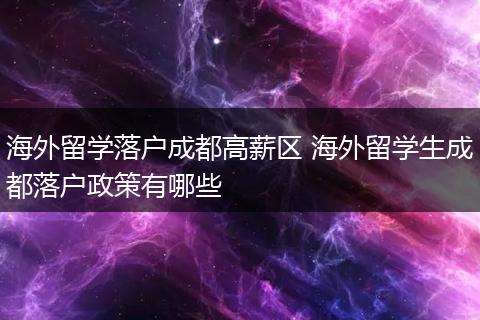 海外留学落户成都高薪区 海外留学生成都落户政策有哪些