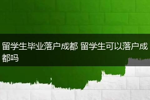 留学生毕业落户成都 留学生可以落户成都吗