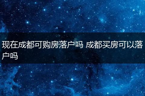 现在成都可购房落户吗 成都买房可以落户吗
