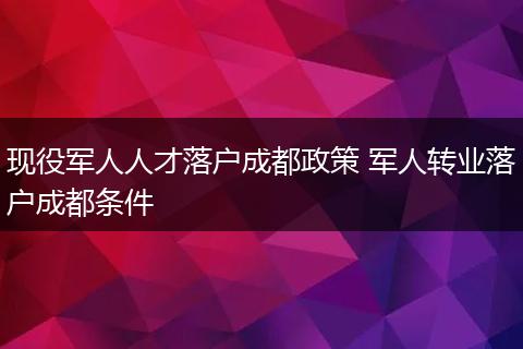 现役军人人才落户成都政策 军人转业落户成都条件