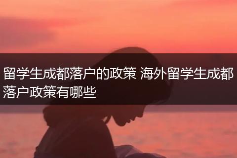留学生成都落户的政策 海外留学生成都落户政策有哪些