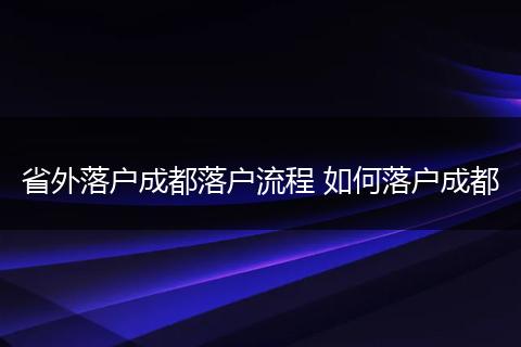 省外落户成都落户流程 如何落户成都