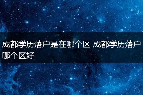 成都学历落户是在哪个区 成都学历落户哪个区好
