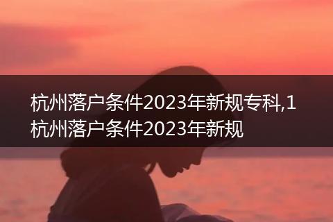 杭州落户条件2023年新规专科,1 杭州落户条件2023年新规