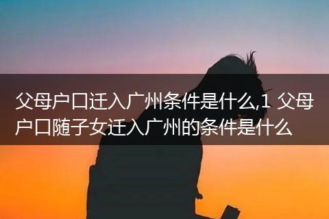 父母户口迁入广州条件是什么,1 父母户口随子女迁入广州的条件是什么