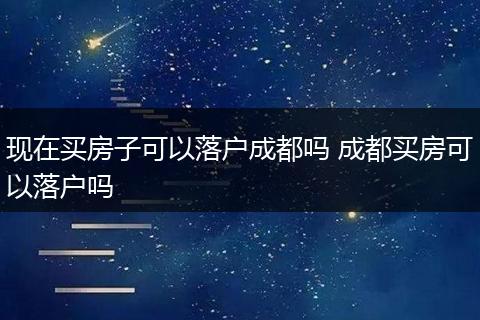 现在买房子可以落户成都吗 成都买房可以落户吗