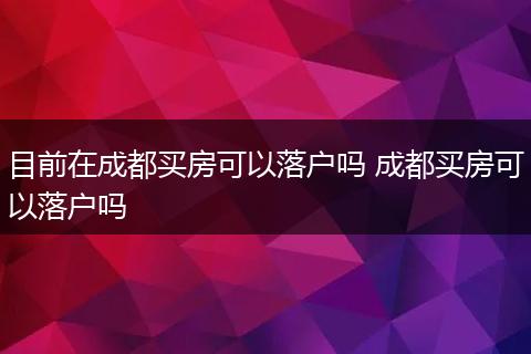 目前在成都买房可以落户吗 成都买房可以落户吗