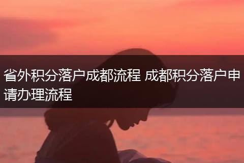 省外积分落户成都流程 成都积分落户申请办理流程