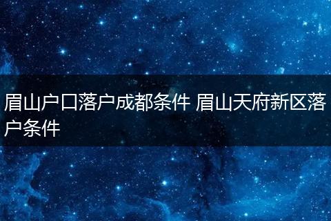 眉山户口落户成都条件 眉山天府新区落户条件