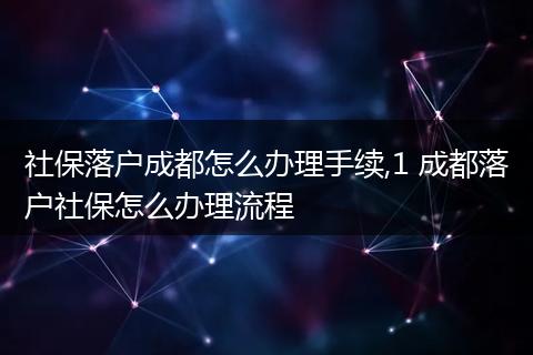 社保落户成都怎么办理手续,1 成都落户社保怎么办理流程