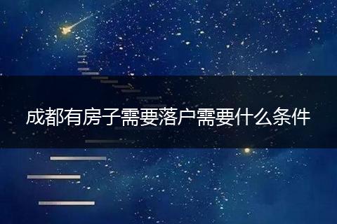 成都有房子需要落户需要什么条件
