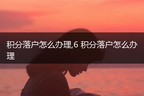 积分落户怎么办理,6 积分落户怎么办理