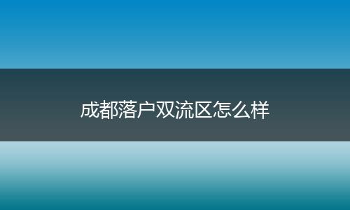 成都落户双流区怎么样