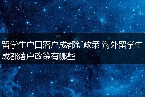 留学生户口落户成都新政策 海外留学生成都落户政策有哪些