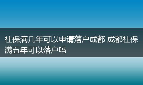 社保满几年可以申请落户成都 成都社保满五年可以落户吗