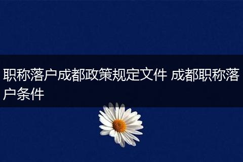 职称落户成都政策规定文件 成都职称落户条件