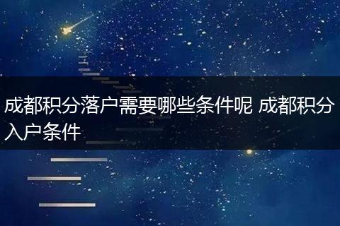 成都积分落户需要哪些条件呢 成都积分入户条件